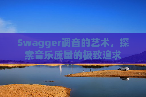 Swagger调音的艺术,探索音乐质量的极致追求